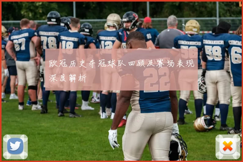 欧冠历史夺冠球队回顾及赛场表现深度解析