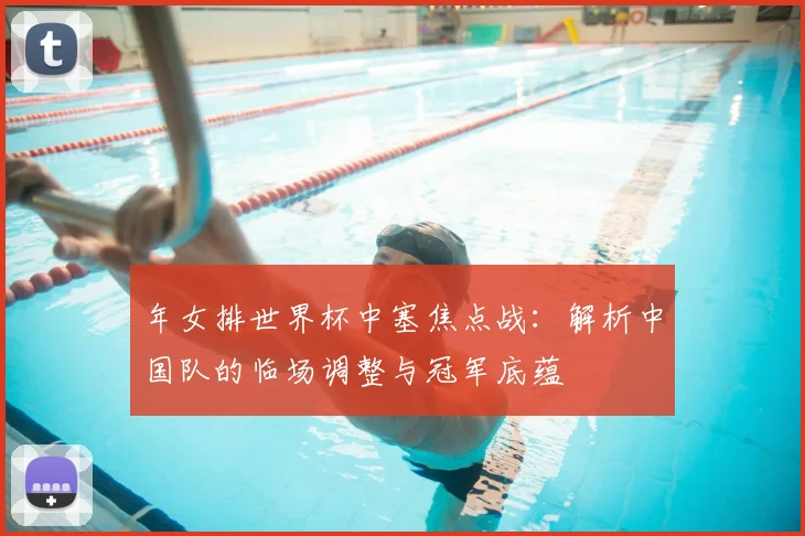 年女排世界杯中塞焦点战：解析中国队的临场调整与冠军底蕴