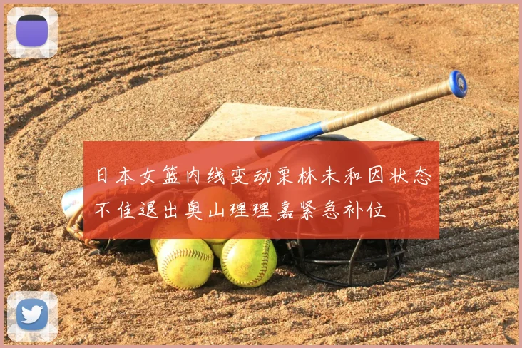日本女篮内线变动栗林未和因状态不佳退出奥山理理嘉紧急补位