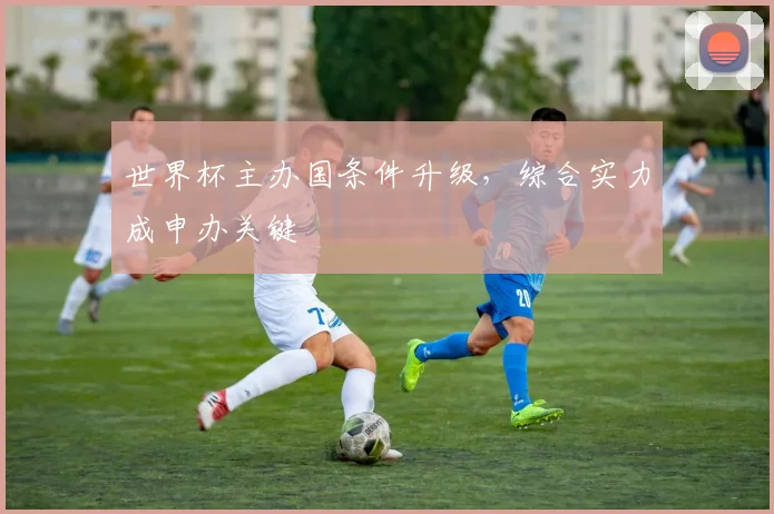 世界杯主办国条件升级,综合实力成申办关键
