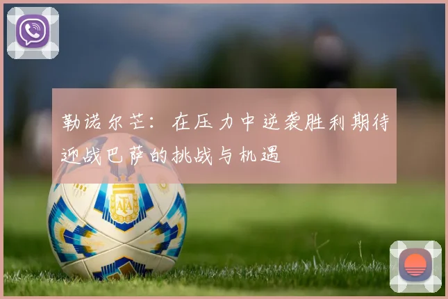 勒诺尔芒：在压力中逆袭胜利期待迎战巴萨的挑战与机遇