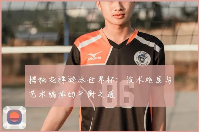 揭秘花样游泳世界杯:技术难度与艺术编排的平衡之道