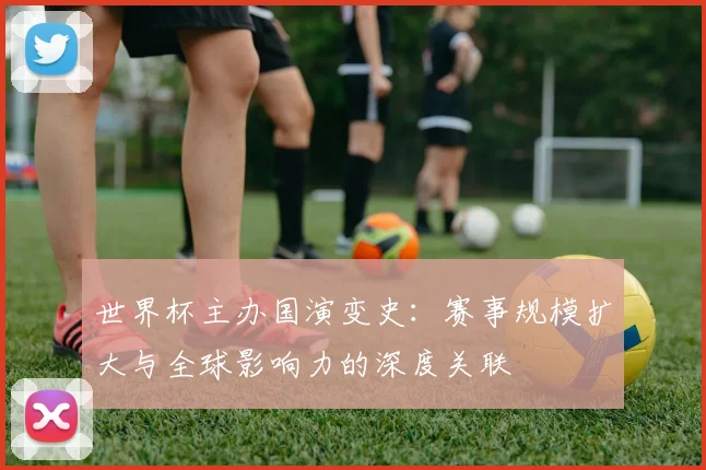世界杯主办国演变史:赛事规模扩大与全球影响力的深度关联