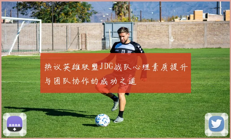 热议英雄联盟JDG战队心理素质提升与团队协作的成功之道