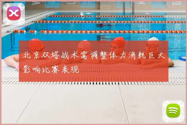北京双塔战术需调整体力消耗巨大影响比赛表现