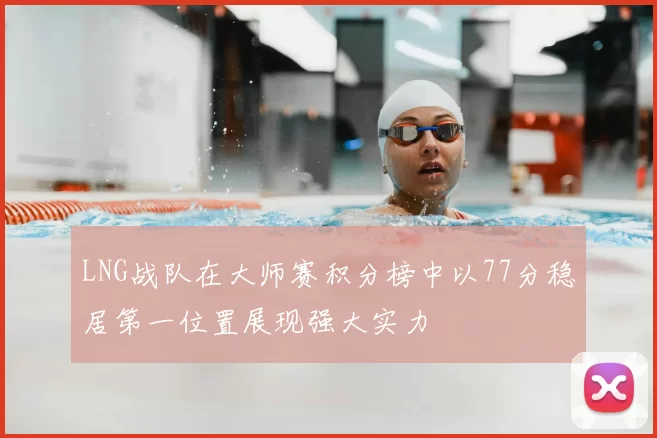 LNG战队在大师赛积分榜中以77分稳居第一位置展现强大实力
