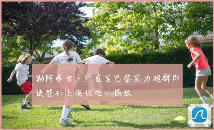 勒阿弗尔主帅直言巴黎实力超群即使替补上场也难以匹敌