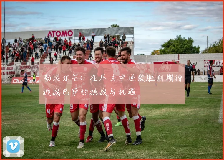 勒诺尔芒：在压力中逆袭胜利期待迎战巴萨的挑战与机遇