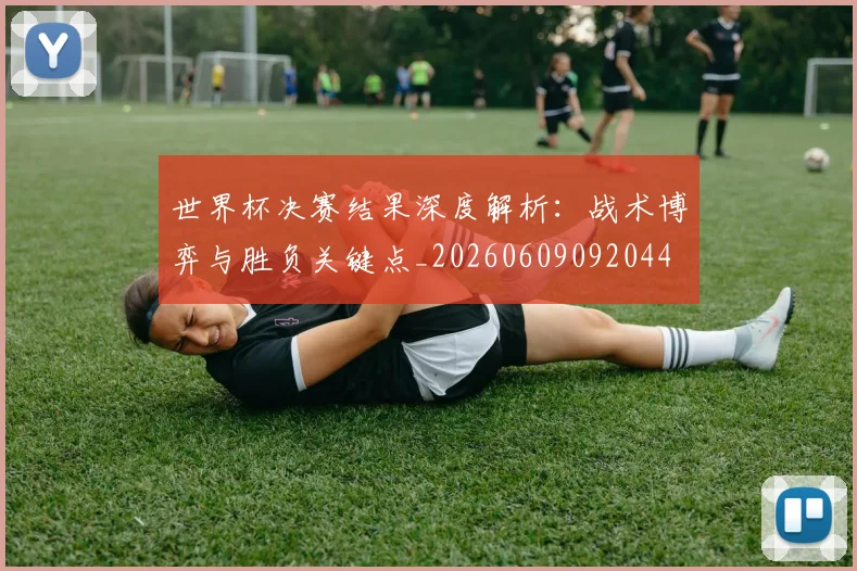 世界杯决赛结果深度解析：战术博弈与胜负关键点_20260609092044