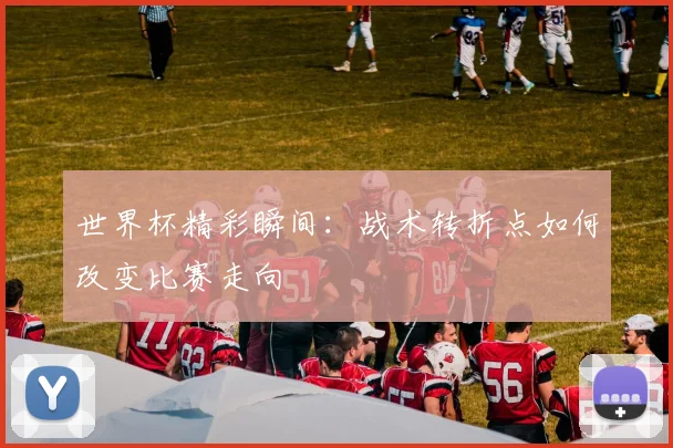 世界杯精彩瞬间:战术转折点如何改变比赛走向