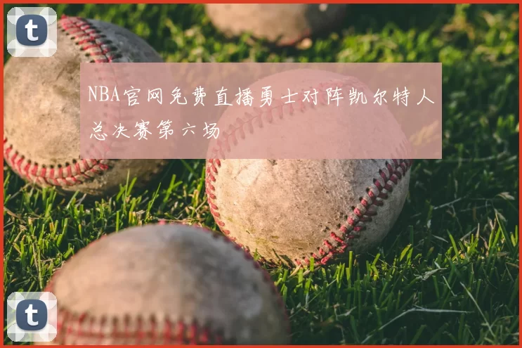 NBA官网免费直播勇士对阵凯尔特人总决赛第六场