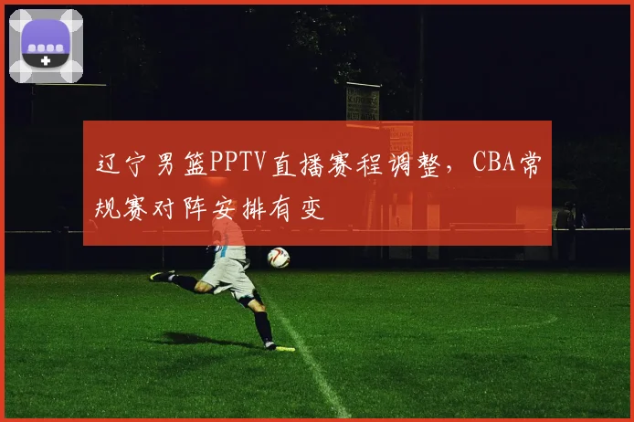 辽宁男篮PPTV直播赛程调整，CBA常规赛对阵安排有变