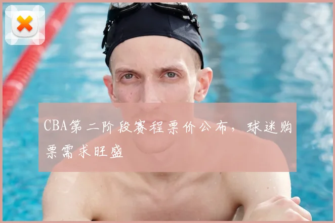 CBA第二阶段赛程票价公布,球迷购票需求旺盛