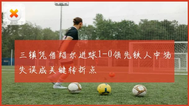 三镇凭借绍尔进球1-0领先铁人中场失误成关键转折点