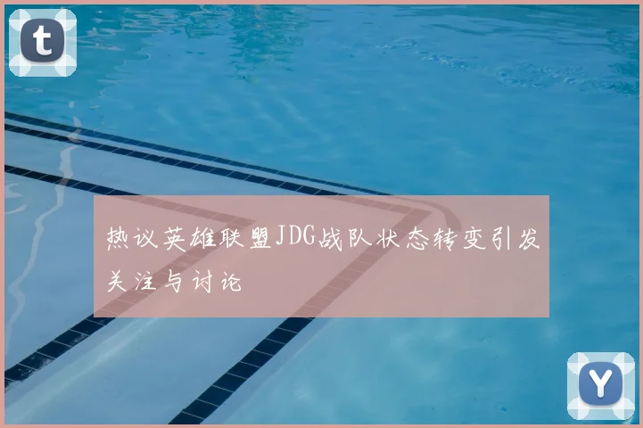 热议英雄联盟JDG战队状态转变引发关注与讨论