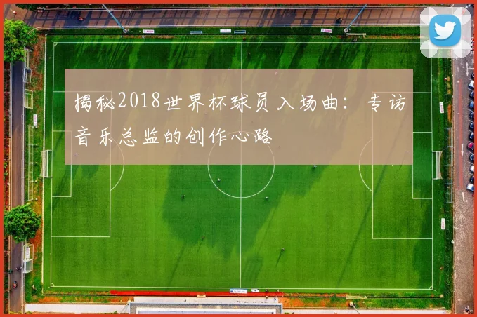 揭秘2018世界杯球员入场曲:专访音乐总监的创作心路