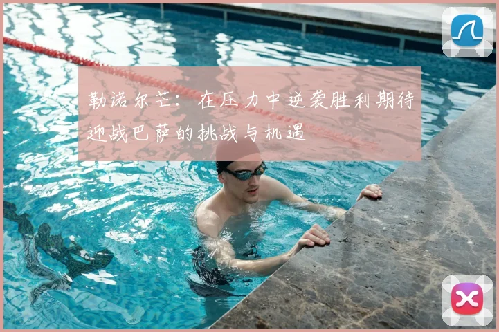 勒诺尔芒：在压力中逆袭胜利期待迎战巴萨的挑战与机遇