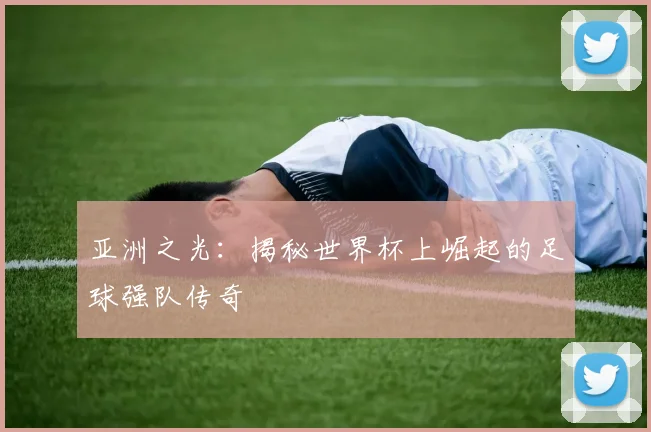 亚洲之光:揭秘世界杯上崛起的足球强队传奇