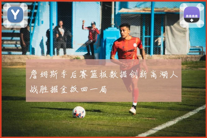 詹姆斯季后赛篮板数据创新高湖人战胜掘金扳回一局