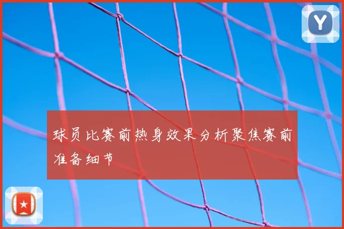 球员比赛前热身效果分析聚焦赛前准备细节