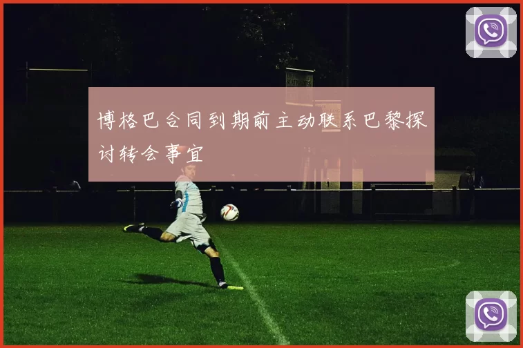 博格巴合同到期前主动联系巴黎探讨转会事宜