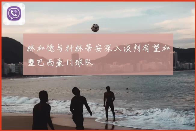 林加德与科林蒂安深入谈判有望加盟巴西豪门球队