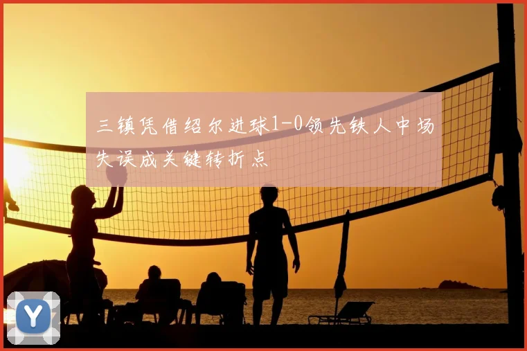 三镇凭借绍尔进球1-0领先铁人中场失误成关键转折点