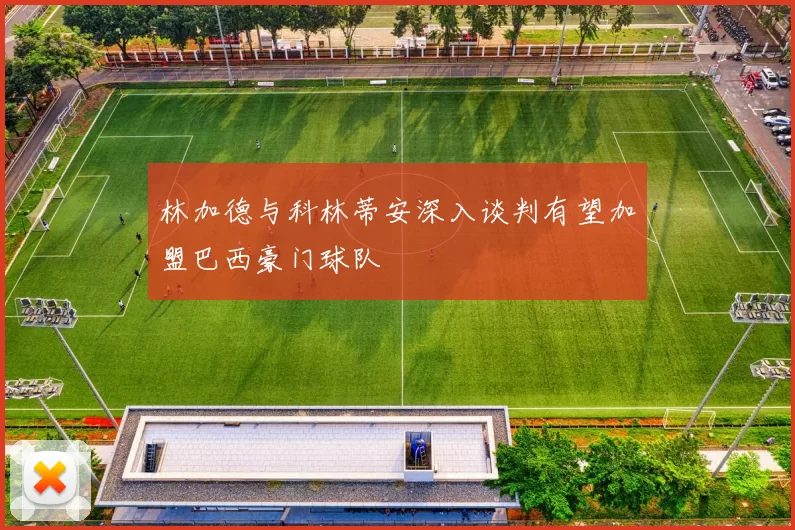 林加德与科林蒂安深入谈判有望加盟巴西豪门球队