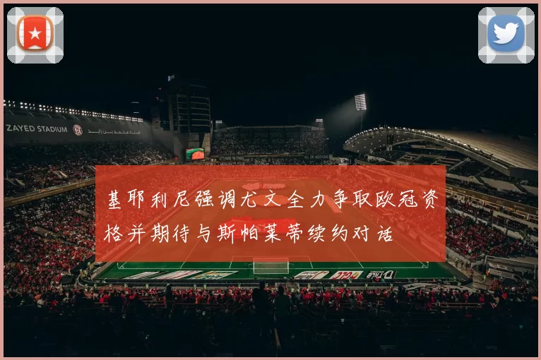 基耶利尼强调尤文全力争取欧冠资格并期待与斯帕莱蒂续约对话