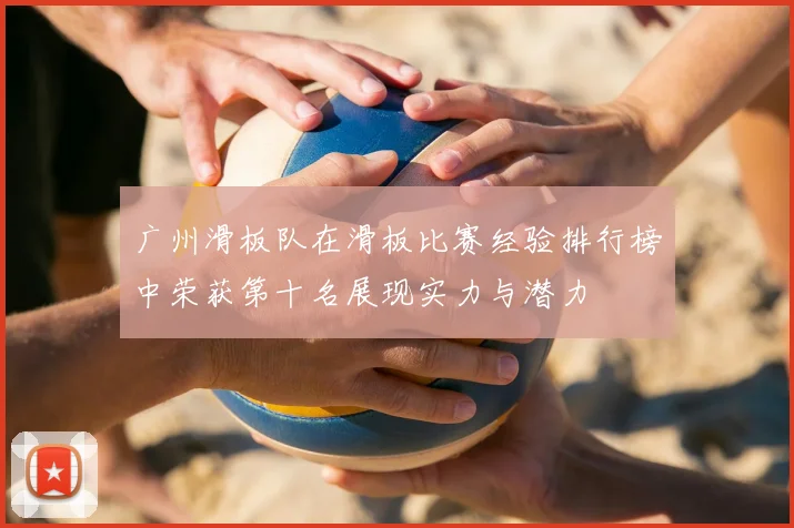 广州滑板队在滑板比赛经验排行榜中荣获第十名展现实力与潜力