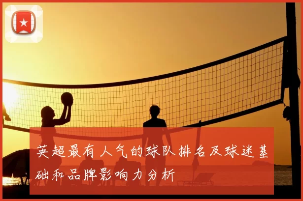 英超最有人气的球队排名及球迷基础和品牌影响力分析