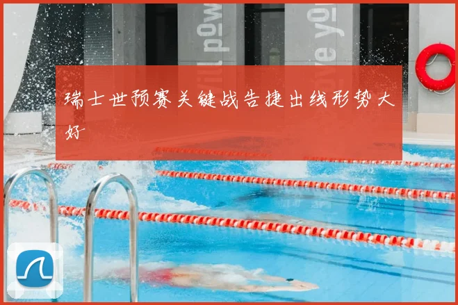瑞士世预赛关键战告捷出线形势大好