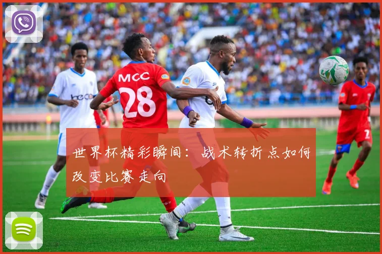 世界杯精彩瞬间：战术转折点如何改变比赛走向