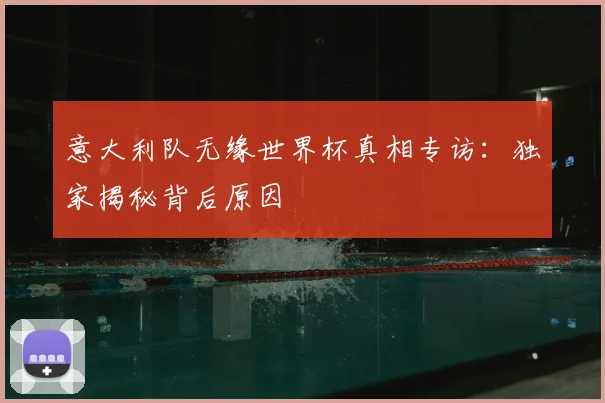 意大利队无缘世界杯真相专访:独家揭秘背后原因