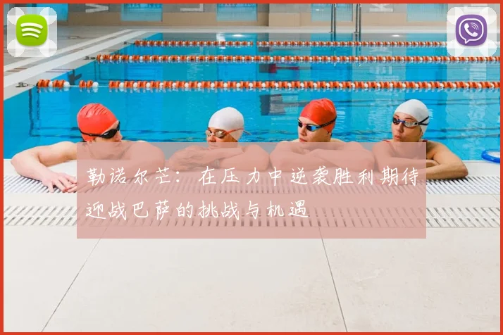 勒诺尔芒：在压力中逆袭胜利期待迎战巴萨的挑战与机遇