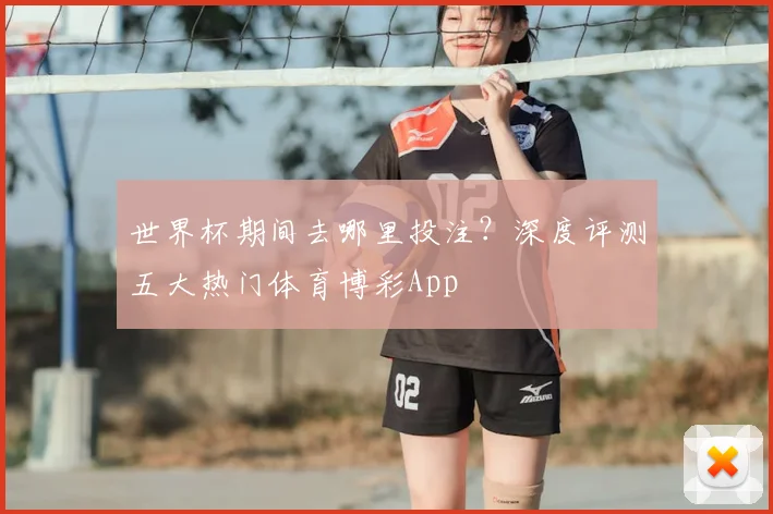世界杯期间去哪里投注?深度评测五大热门体育博彩App