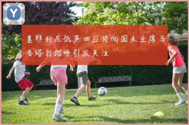 基耶利尼低声回应将向国米主席马洛塔打招呼引发关注