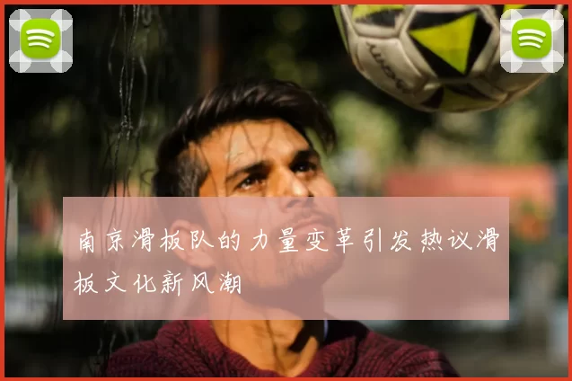 南京滑板队的力量变革引发热议滑板文化新风潮