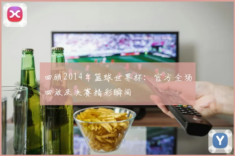 回顾2014年篮球世界杯：官方全场回放及决赛精彩瞬间