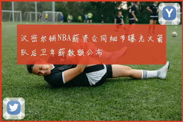 汉密尔顿NBA薪资合同细节曝光火箭队后卫年薪数额公布