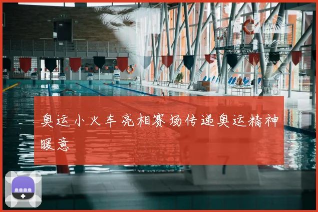 奥运小火车亮相赛场传递奥运精神暖意