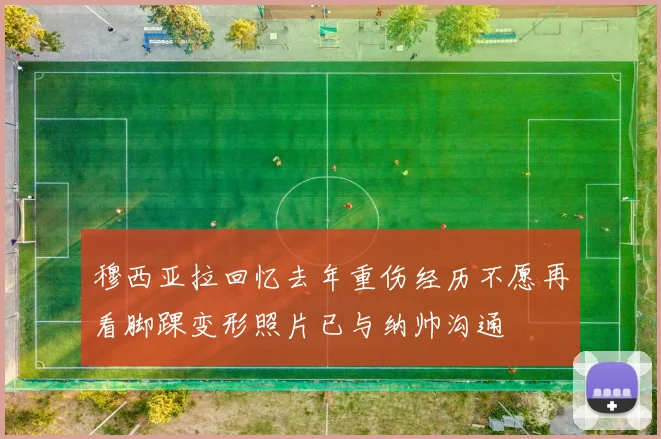 穆西亚拉回忆去年重伤经历不愿再看脚踝变形照片已与纳帅沟通