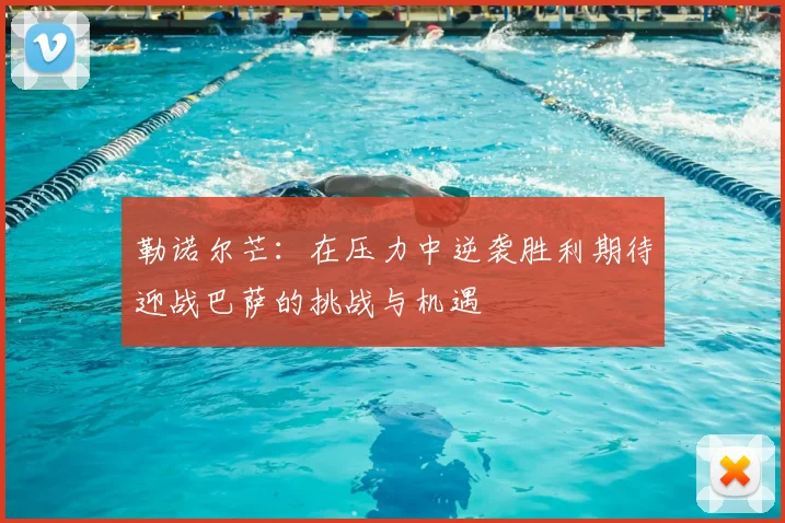 勒诺尔芒:在压力中逆袭胜利期待迎战巴萨的挑战与机遇