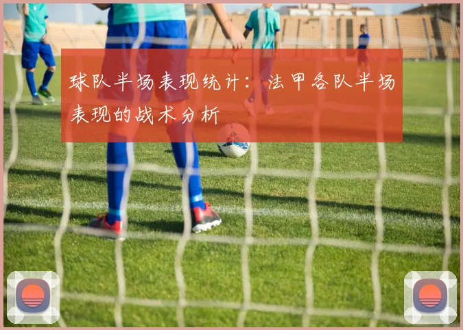 球队半场表现统计：法甲各队半场表现的战术分析