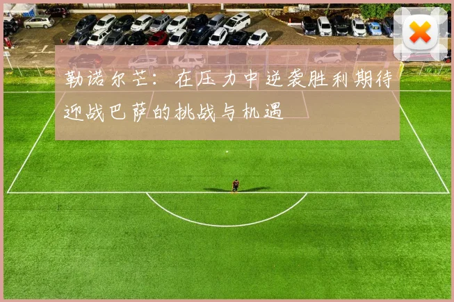 勒诺尔芒：在压力中逆袭胜利期待迎战巴萨的挑战与机遇