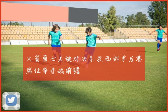 火箭勇士关键对决引发西部季后赛席位争夺战前瞻