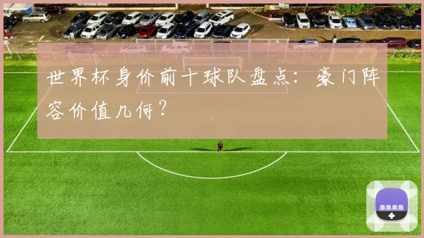 世界杯身价前十球队盘点:豪门阵容价值几何?