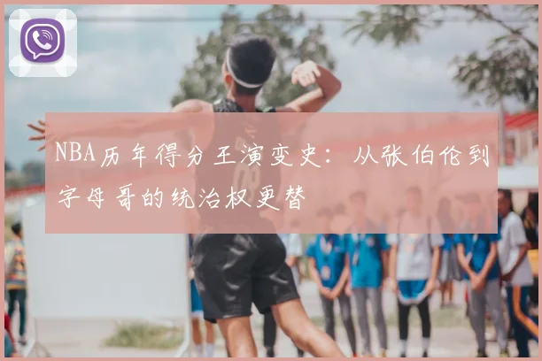 NBA历年得分王演变史:从张伯伦到字母哥的统治权更替