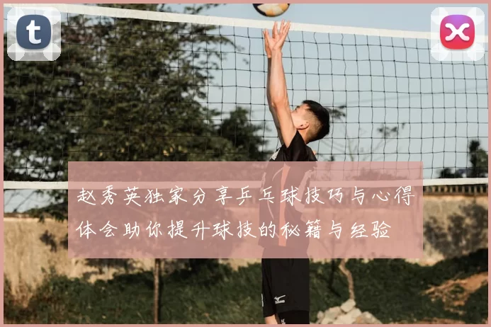 赵秀英独家分享乒乓球技巧与心得体会助你提升球技的秘籍与经验