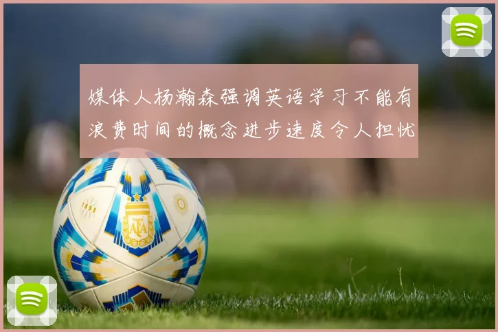媒体人杨瀚森强调英语学习不能有浪费时间的概念进步速度令人担忧